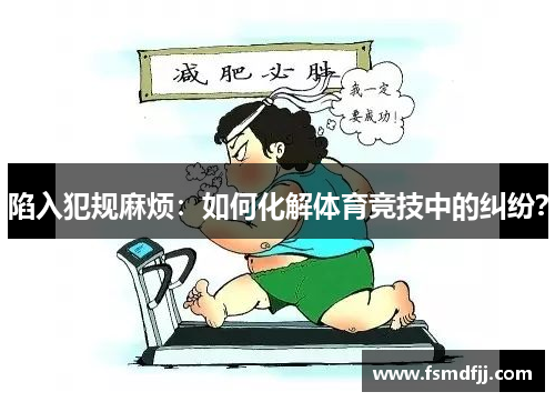 陷入犯规麻烦：如何化解体育竞技中的纠纷？