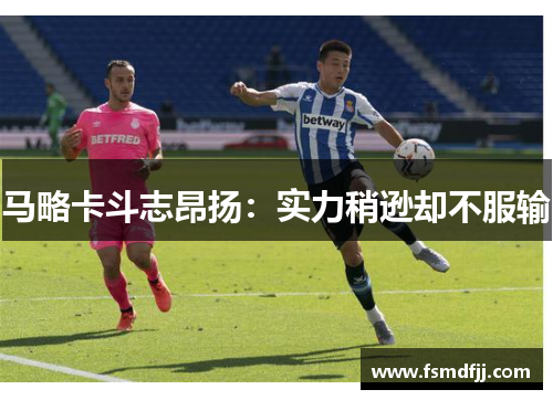 马略卡斗志昂扬：实力稍逊却不服输