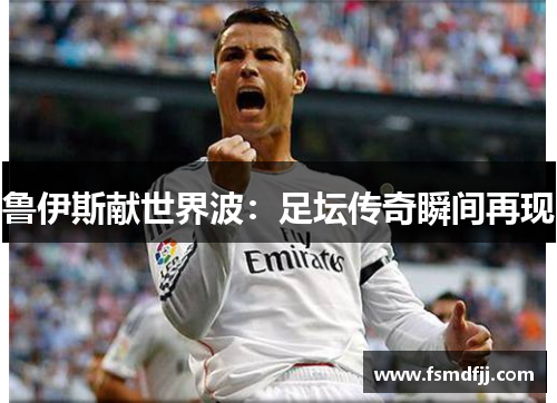 鲁伊斯献世界波：足坛传奇瞬间再现