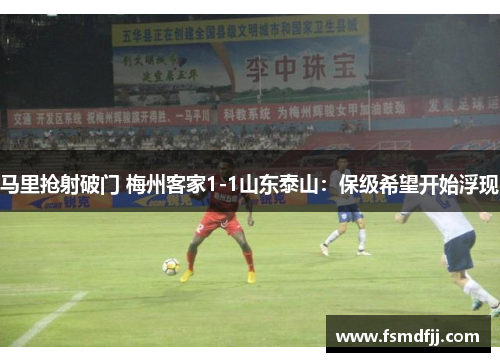 马里抢射破门 梅州客家1-1山东泰山：保级希望开始浮现