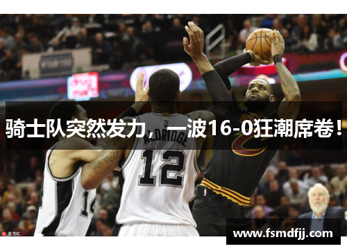 骑士队突然发力，一波16-0狂潮席卷！