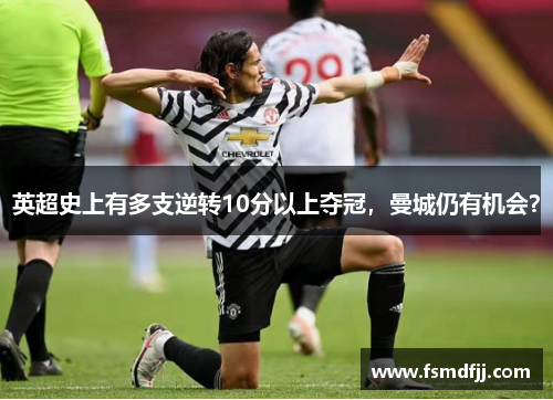 英超史上有多支逆转10分以上夺冠，曼城仍有机会？