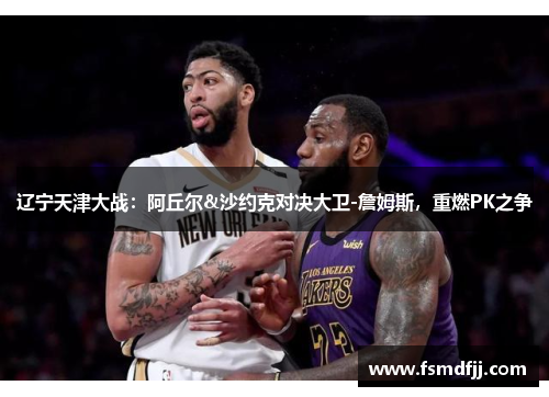 辽宁天津大战：阿丘尔&沙约克对决大卫-詹姆斯，重燃PK之争